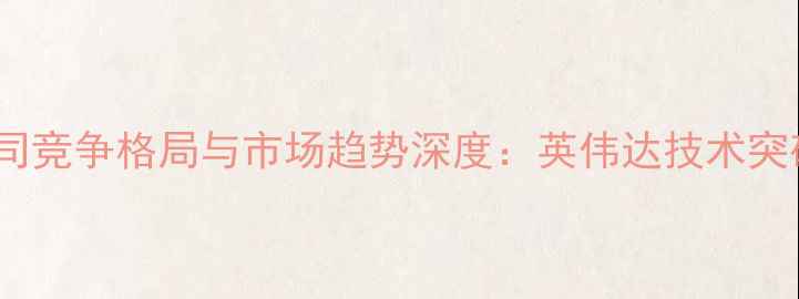 图片 全球显卡芯片公司竞争格局与市场趋势深度：英伟达技术突破引领行业变革1