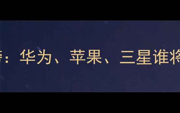 图片 全球智能手机出货量排行榜：华为、苹果、三星谁将领跑？最新市场数据深度1