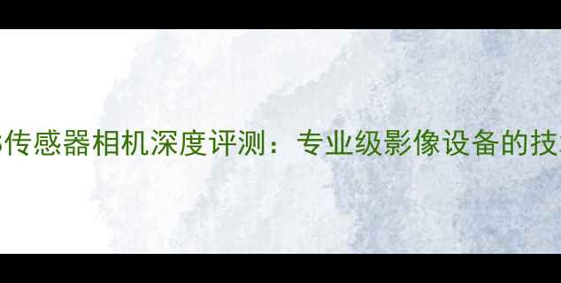 图片 全球最大CMOS传感器相机深度评测：专业级影像设备的技术突破与市场
