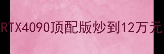 图片 全球最贵显卡价格大：RTX4090顶配版炒到12万元，天价背后是何原因？