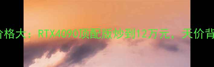图片 全球最贵显卡价格大：RTX4090顶配版炒到12万元，天价背后是何原因？1