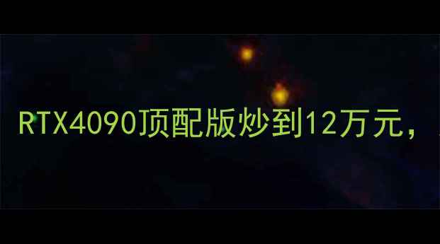 图片 全球最贵显卡价格大：RTX4090顶配版炒到12万元，天价背后是何原因？2