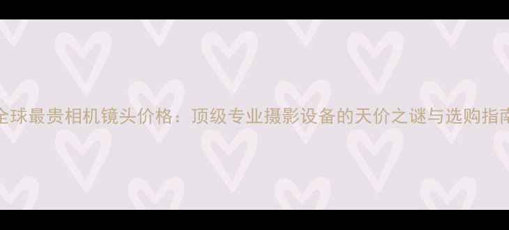 图片 全球最贵相机镜头价格：顶级专业摄影设备的天价之谜与选购指南