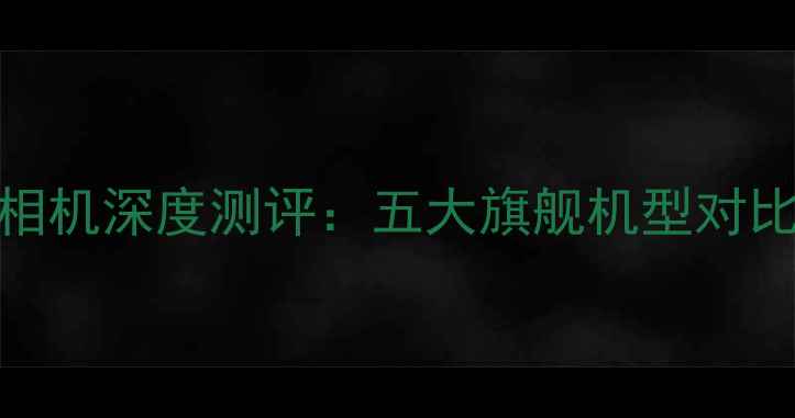 图片 全画幅单反相机深度测评：五大旗舰机型对比及选购指南