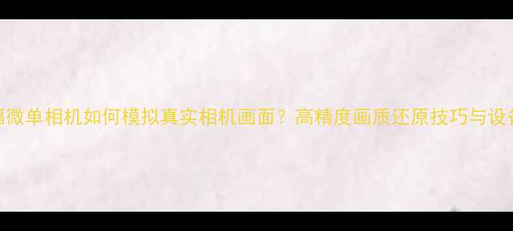 图片 全画幅微单相机如何模拟真实相机画面？高精度画质还原技巧与设备推荐