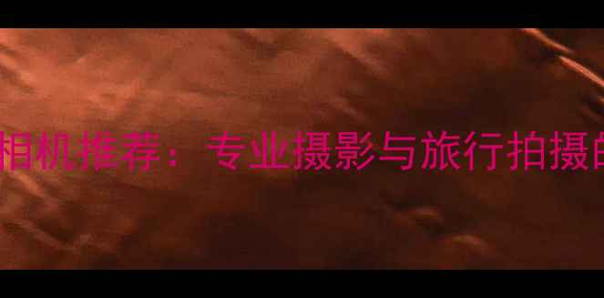 图片 全画幅长焦相机推荐：专业摄影与旅行拍摄的终极神器1