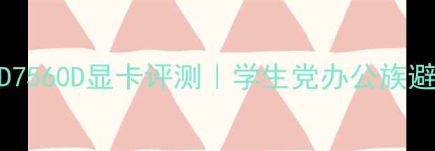 图片 全网最全HD7560D显卡评测｜学生党办公族避坑指南📈2