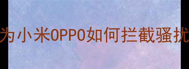 图片 全网最全手机黑名单设置教程：华为小米OPPO如何拦截骚扰电话短信？附iOS最新防骚扰指南2