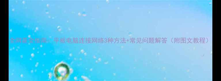 图片 全网最全指南：平板电脑连接网络3种方法+常见问题解答（附图文教程）