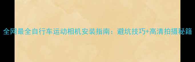 图片 全网最全自行车运动相机安装指南：避坑技巧+高清拍摄秘籍