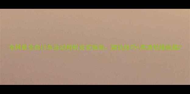 图片 全网最全自行车运动相机安装指南：避坑技巧+高清拍摄秘籍2