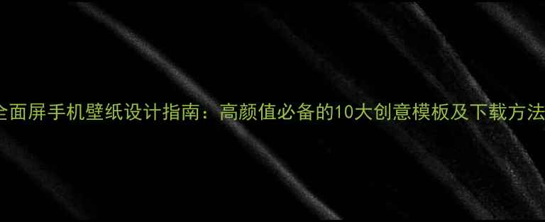 图片 全面屏手机壁纸设计指南：高颜值必备的10大创意模板及下载方法2