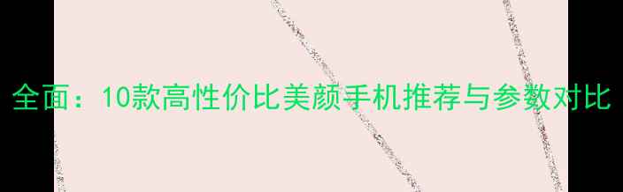 图片 全面：10款高性价比美颜手机推荐与参数对比