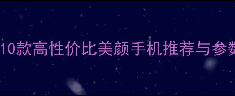 图片 全面：10款高性价比美颜手机推荐与参数对比1