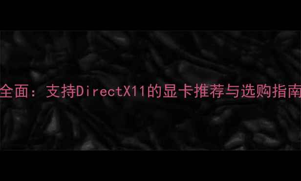 图片 全面：支持DirectX11的显卡推荐与选购指南