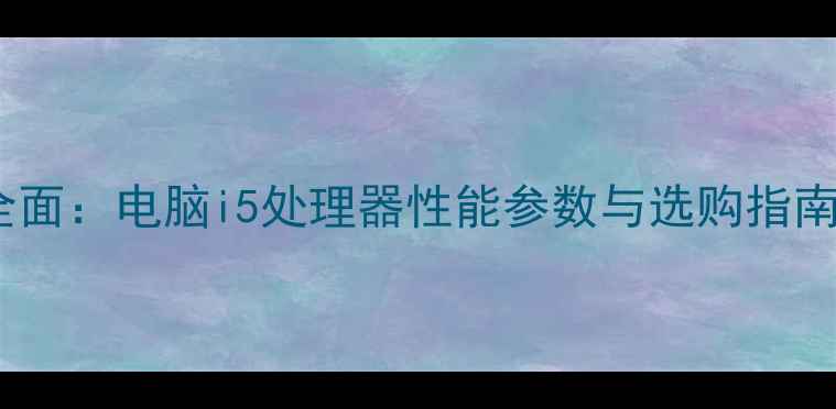 图片 全面：电脑i5处理器性能参数与选购指南2