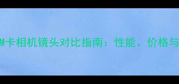 图片 全：A卡与M卡相机镜头对比指南：性能、价格与选购技巧1