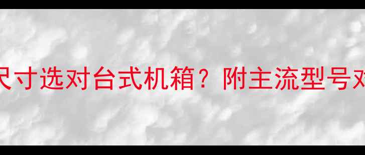 图片 全：如何根据尺寸选对台式机箱？附主流型号对比与避坑指南