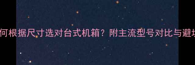 图片 全：如何根据尺寸选对台式机箱？附主流型号对比与避坑指南1