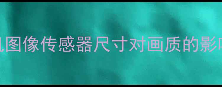 图片 全：数码相机图像传感器尺寸对画质的影响及选购指南