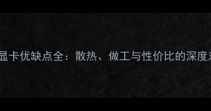 图片 公版显卡优缺点全：散热、做工与性价比的深度对比1