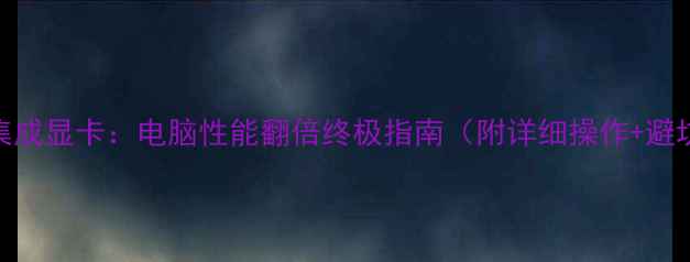 图片 关闭CPU集成显卡：电脑性能翻倍终极指南（附详细操作+避坑提醒）1
