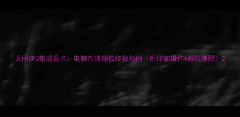 图片 关闭CPU集成显卡：电脑性能翻倍终极指南（附详细操作+避坑提醒）2