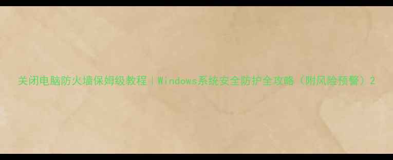 图片 关闭电脑防火墙保姆级教程｜Windows系统安全防护全攻略（附风险预警）2