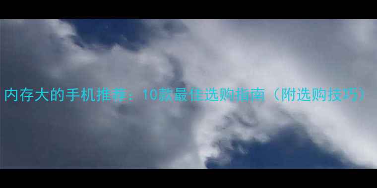 图片 内存大的手机推荐：10款最佳选购指南（附选购技巧）