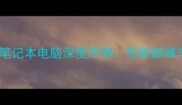 图片 内置独立显卡笔记本电脑深度评测：性能巅峰与选购全指南1