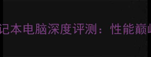 图片 内置独立显卡笔记本电脑深度评测：性能巅峰与选购全指南2