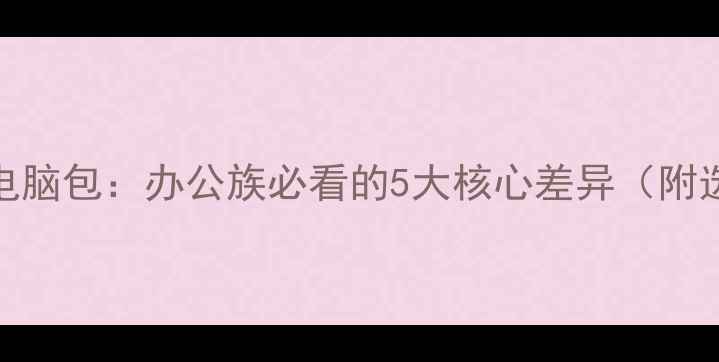 图片 内胆包vs电脑包：办公族必看的5大核心差异（附选购指南）