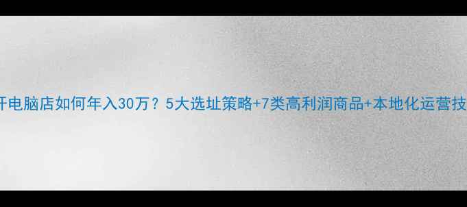图片 农村开电脑店如何年入30万？5大选址策略+7类高利润商品+本地化运营技巧全2