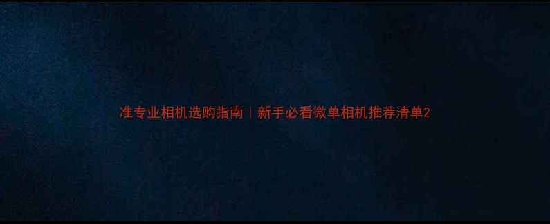 图片 准专业相机选购指南｜新手必看微单相机推荐清单2