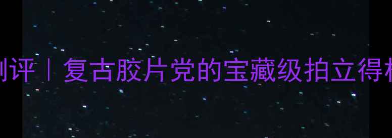 图片 凤凰250相机测评｜复古胶片党的宝藏级拍立得相机全攻略✨1