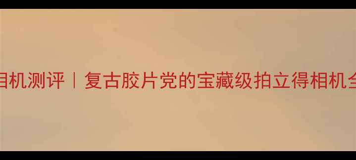 图片 凤凰250相机测评｜复古胶片党的宝藏级拍立得相机全攻略✨2