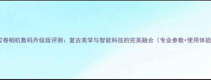 图片 凤凰胶卷相机数码升级版评测：复古美学与智能科技的完美融合（专业参数+使用体验全）1