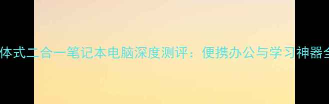 图片 分体式二合一笔记本电脑深度测评：便携办公与学习神器全1