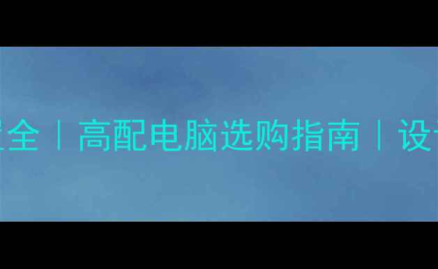 图片 制图软件显卡配置全｜高配电脑选购指南｜设计师必备硬件清单