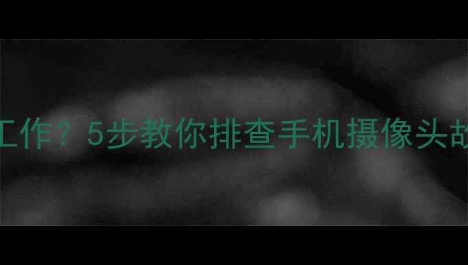 图片 前置摄像头不工作？5步教你排查手机摄像头故障并恢复使用