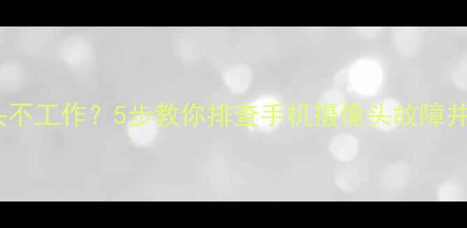 图片 前置摄像头不工作？5步教你排查手机摄像头故障并恢复使用2