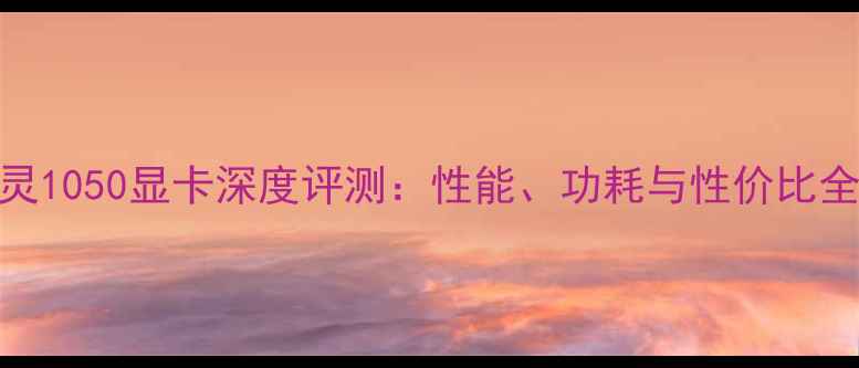 图片 剑灵1050显卡深度评测：性能、功耗与性价比全面
