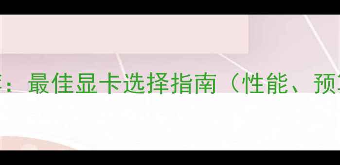 图片 剪辑显卡推荐：最佳显卡选择指南（性能、预算、品牌全）