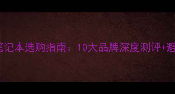 图片 办公电脑笔记本选购指南：10大品牌深度测评+避坑全攻略1