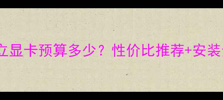 图片 加装独立显卡预算多少？性价比推荐+安装步骤全2
