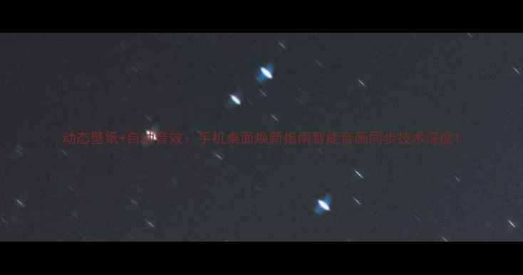 图片 动态壁纸+自动音效：手机桌面焕新指南智能音画同步技术深度1