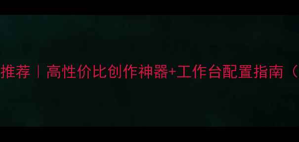 图片 动漫设计电脑推荐｜高性价比创作神器+工作台配置指南（附详细测评）