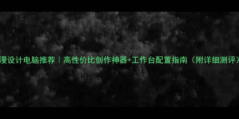 图片 动漫设计电脑推荐｜高性价比创作神器+工作台配置指南（附详细测评）2