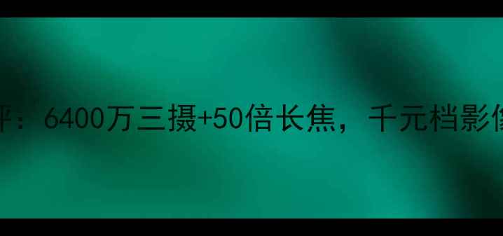 图片 努比亚Z11深度测评：6400万三摄+50倍长焦，千元档影像旗舰的进阶之路1