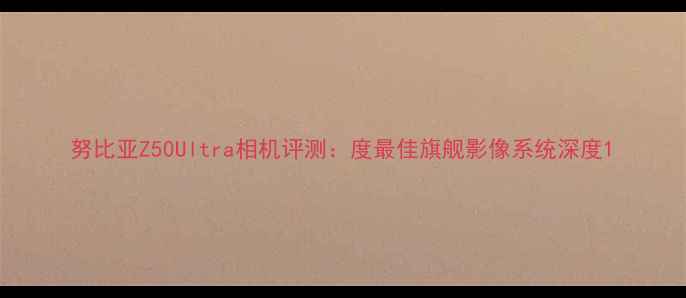 图片 努比亚Z50Ultra相机评测：度最佳旗舰影像系统深度1